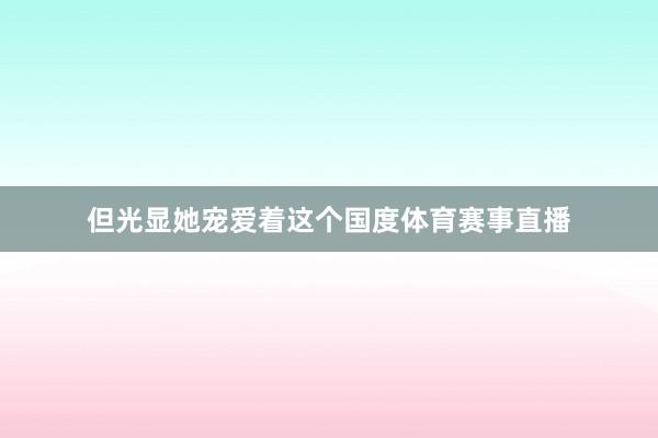 但光显她宠爱着这个国度体育赛事直播