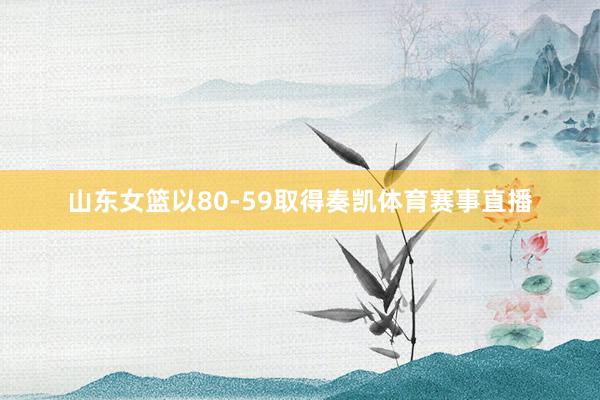 山东女篮以80-59取得奏凯体育赛事直播