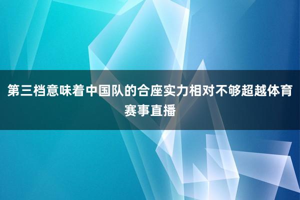 第三档意味着中国队的合座实力相对不够超越体育赛事直播