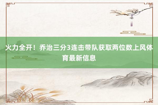 火力全开！乔治三分3连击带队获取两位数上风体育最新信息