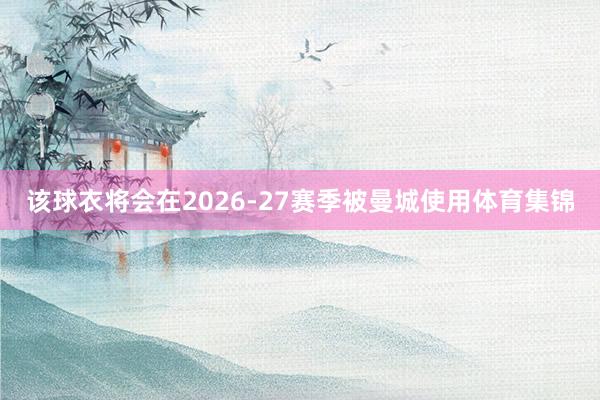 该球衣将会在2026-27赛季被曼城使用体育集锦